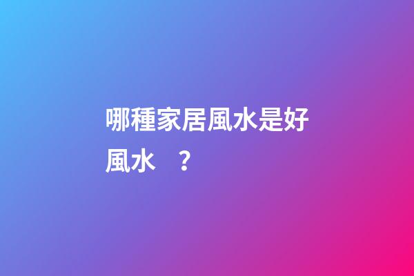 哪種家居風水是好風水？